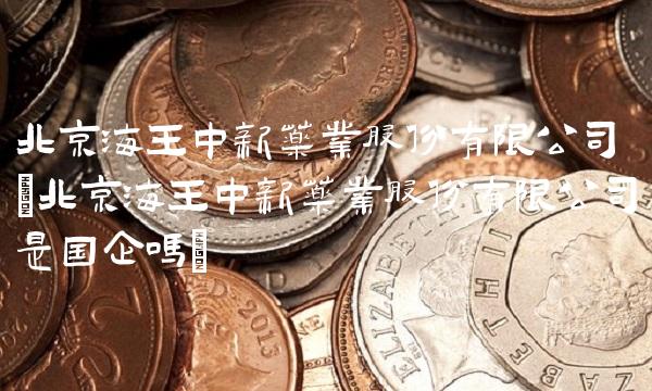 北京海王中新药业股份有限公司(北京海王中新药业股份有限公司是国企吗)