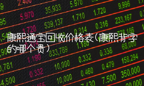 康熙通宝回收价格表(康熙背字的哪个贵)