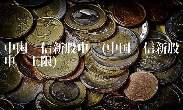 中国电信新股申购(中国电信新股申购上限)