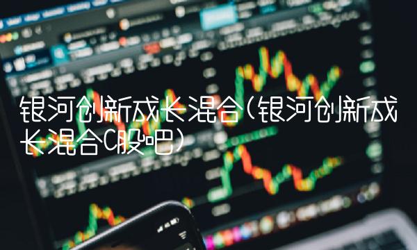 银河创新成长混合(银河创新成长混合C股吧)