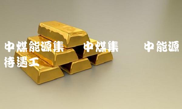 中煤能源集团 中煤集团晋中能源待遇工资