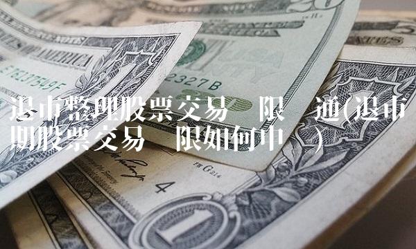 退市整理股票交易权限开通(退市期股票交易权限如何申请)