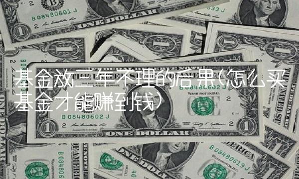 基金放三年不理的后果(怎么买基金才能赚到钱)