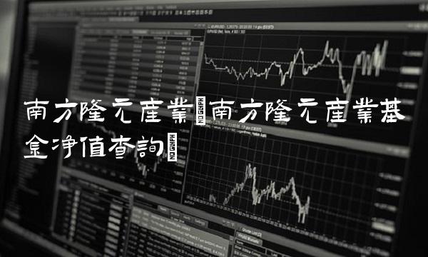 南方隆元产业(南方隆元产业基金净值查询)