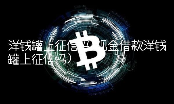 洋钱罐上征信吗(现金借款洋钱罐上征信吗)