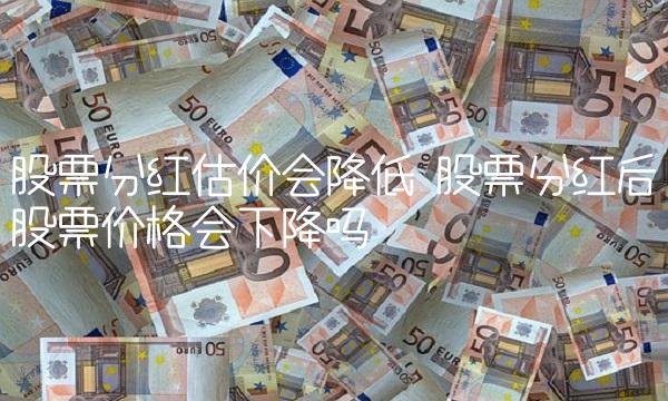 股票分红估价会降低 股票分红后股票价格会下降吗