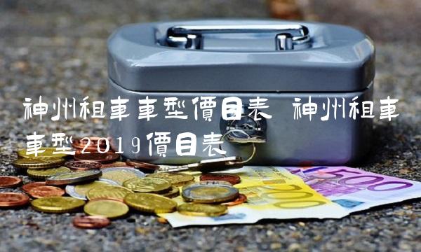 神州租车车型价目表 神州租车车型2019价目表