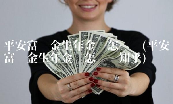 平安富赢金生年金险怎么样(平安富赢金生年金险怎么样知乎)