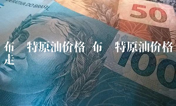 布伦特原油价格 布伦特原油价格走势