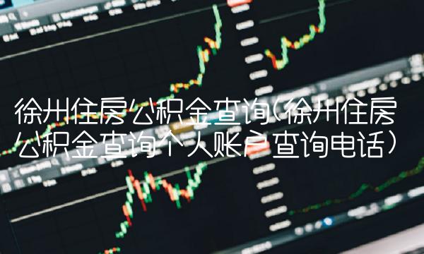 徐州住房公积金查询(徐州住房公积金查询个人账户查询电话)