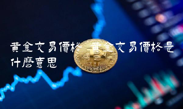 黄金交易价格 黄金交易价格是什么意思