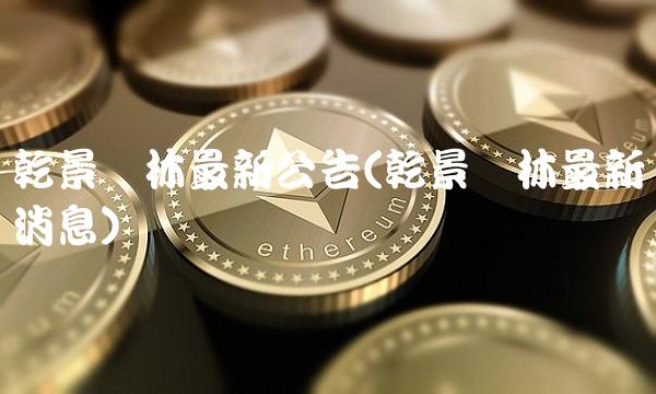 乾景园林最新公告(乾景园林最新消息)