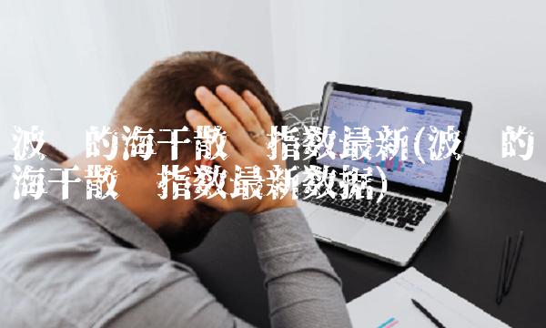 波罗的海干散货指数最新(波罗的海干散货指数最新数据)