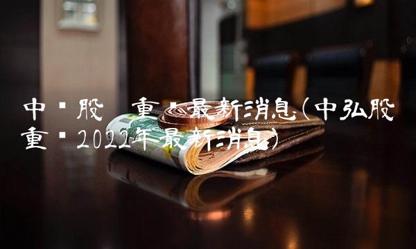 中储股份重组最新消息(中弘股份重组2022年最新消息)