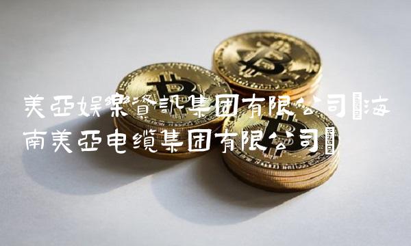 美亚娱乐资讯集团有限公司(海南美亚电缆集团有限公司)