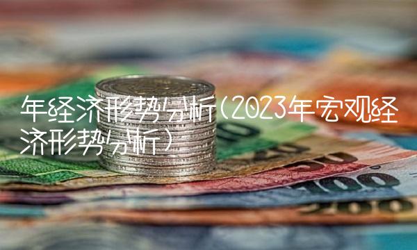 年经济形势分析(2023年宏观经济形势分析)