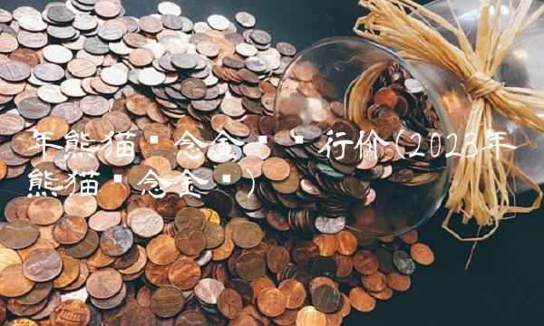 年熊猫纪念金币发行价(2023年熊猫纪念金币)