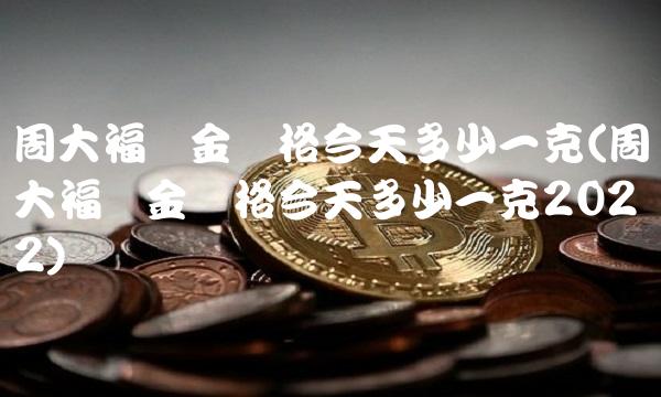 周大福黄金价格今天多少一克(周大福黄金价格今天多少一克2022)