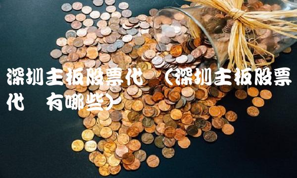 深圳主板股票代码(深圳主板股票代码有哪些)