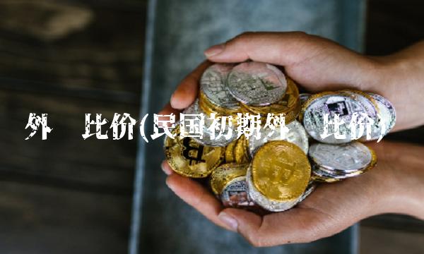 外汇比价(民国初期外汇比价)