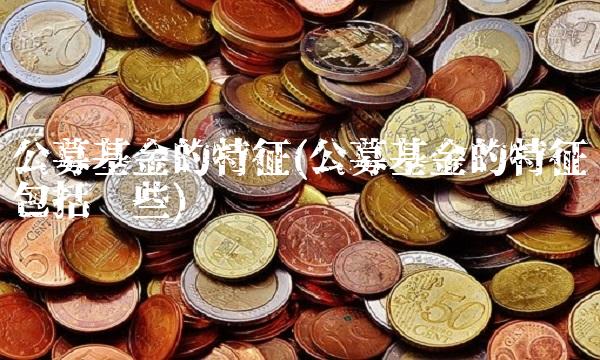 公募基金的特征(公募基金的特征包括哪些)