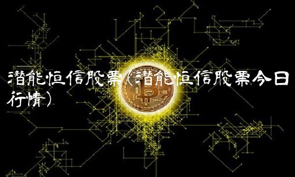 潜能恒信股票(潜能恒信股票今日行情)