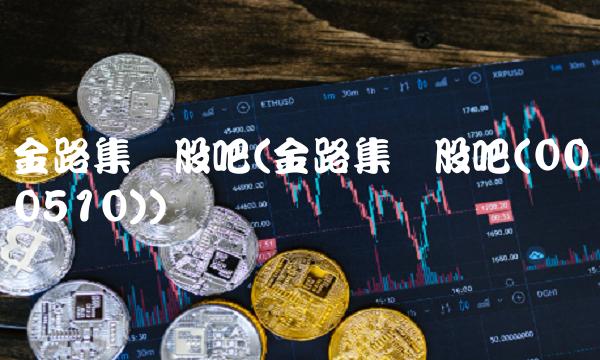 金路集团股吧(金路集团股吧(000510))