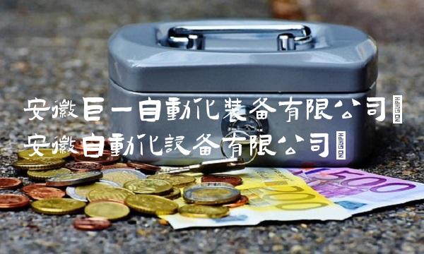 安徽巨一自动化装备有限公司(安徽自动化设备有限公司)