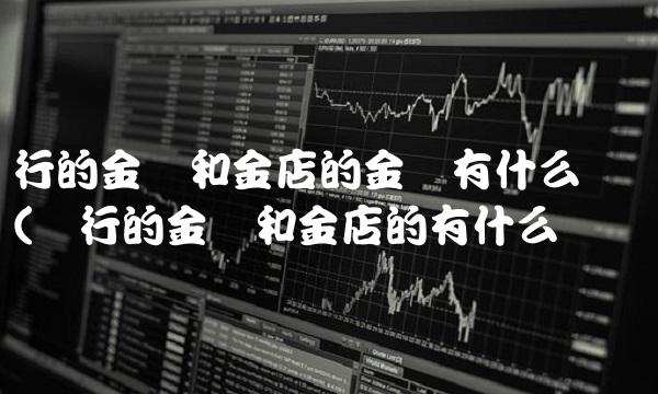 银行的金条和金店的金条有什么区别(银行的金条和金店的有什么区别)