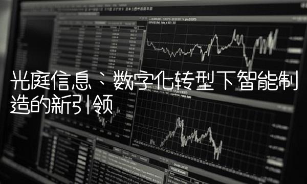 光庭信息：数字化转型下智能制造的新引领