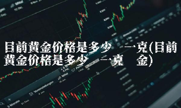 目前黄金价格是多少钱一克(目前黄金价格是多少钱一克纯金)