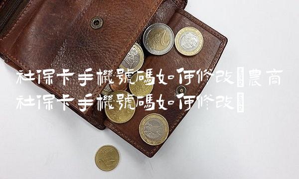 社保卡手机号码如何修改(农商社保卡手机号码如何修改)