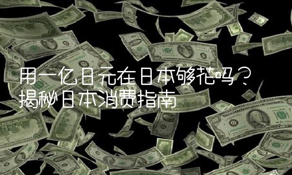 用一亿日元在日本够花吗？——揭秘日本消费指南