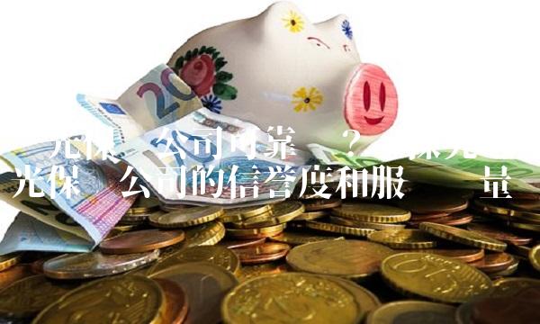 阳光保险公司可靠吗？——探究阳光保险公司的信誉度和服务质量