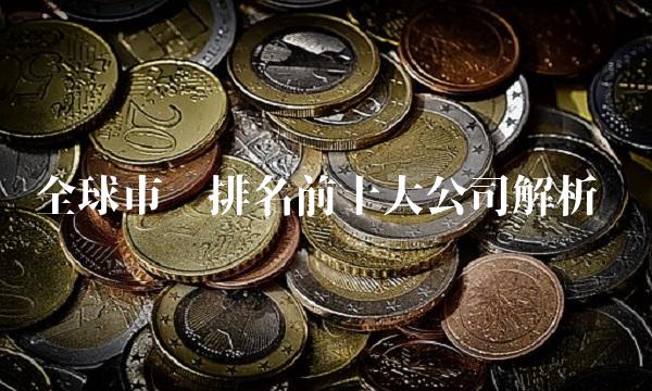 全球市值排名前十大公司解析