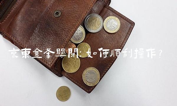 京东金条关闭：如何顺利操作？