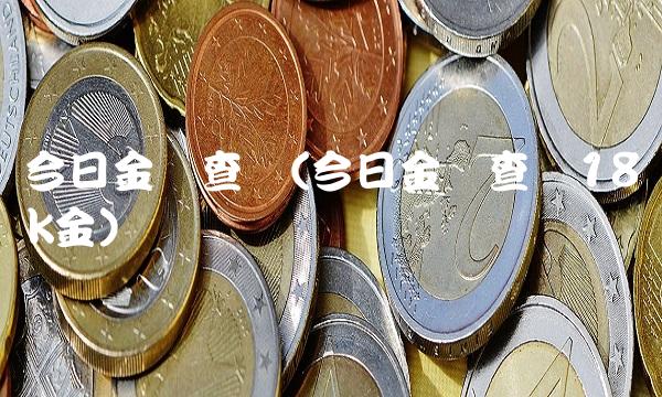 今日金价查询(今日金价查询18k金)