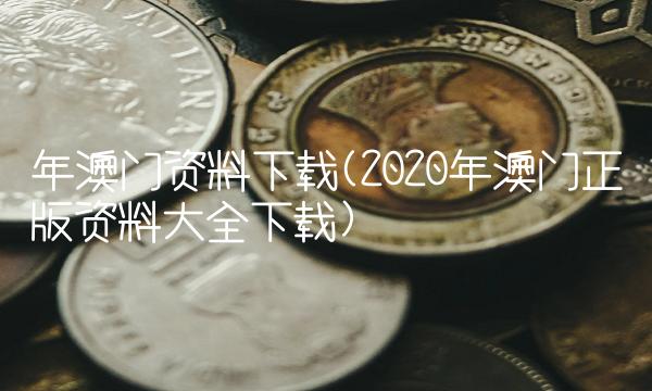 年澳门资料下载(2020年澳门正版资料大全下载)