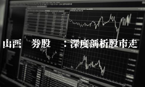 山西证券股吧：深度剖析股市走势