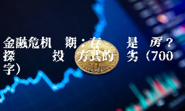 金融危机时期：存钱还是买房？——探讨两种投资方式的优劣（700字）