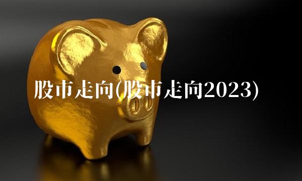 股市走向(股市走向2023)