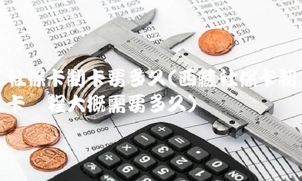 社保卡制卡要多久(西藏社保卡制卡过程大概需要多久)