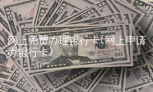 网上免费办理银行卡(网上申请办银行卡)