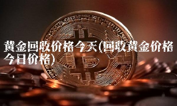 黄金回收价格今天(回收黄金价格今日价格)