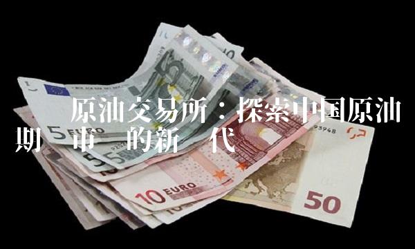 齐鲁原油交易所：探索中国原油期货市场的新时代