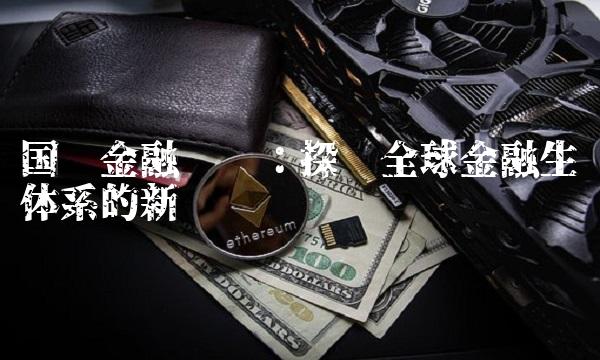 国际金融论坛：探讨全球金融生态体系的新趋势